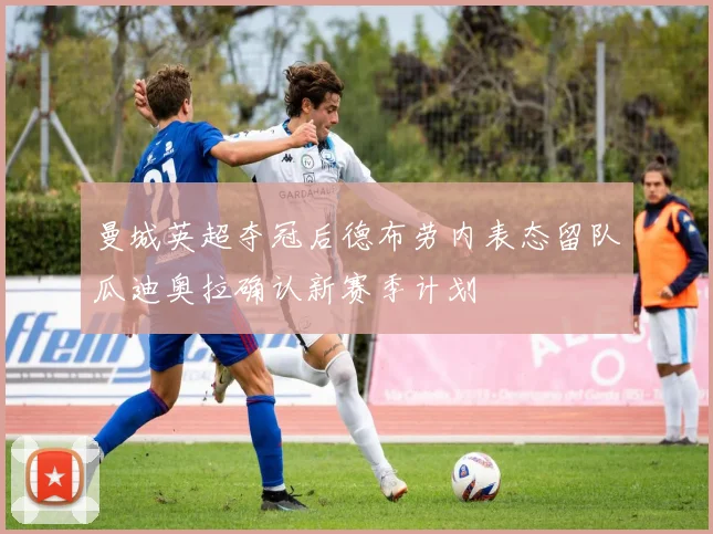 曼城英超夺冠后德布劳内表态留队瓜迪奥拉确认新赛季计划