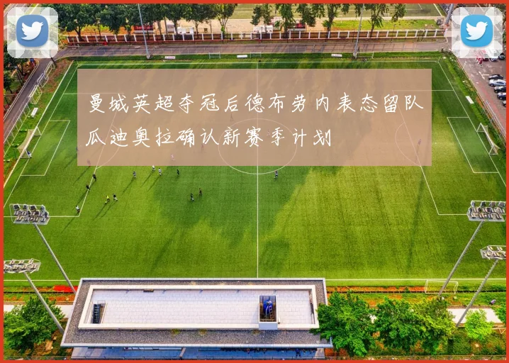 曼城英超夺冠后德布劳内表态留队瓜迪奥拉确认新赛季计划