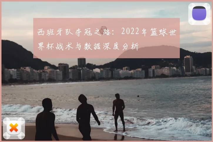 西班牙队夺冠之路：2022年篮球世界杯战术与数据深度分析
