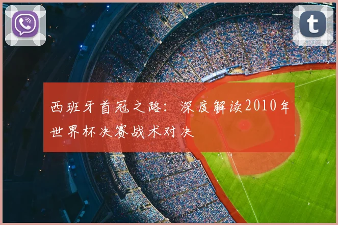 西班牙首冠之路：深度解读2010年世界杯决赛战术对决