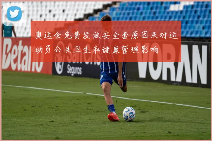 奥运会免费发放安全套原因及对运动员公共卫生和健康管理影响