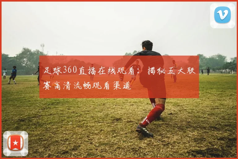 足球360直播在线观看：揭秘五大联赛高清流畅观看渠道