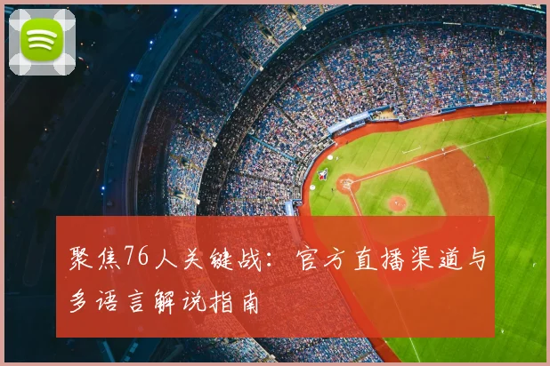 聚焦76人关键战：官方直播渠道与多语言解说指南