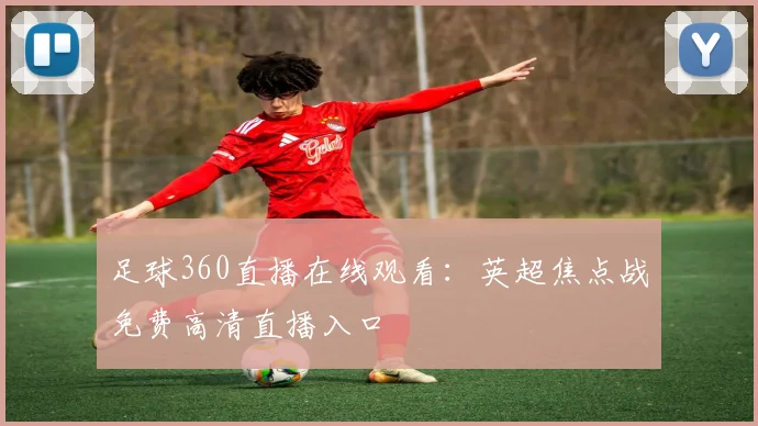 足球360直播在线观看：英超焦点战免费高清直播入口