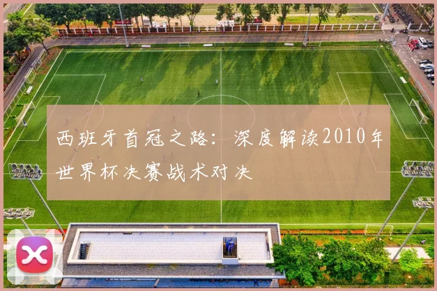 西班牙首冠之路：深度解读2010年世界杯决赛战术对决