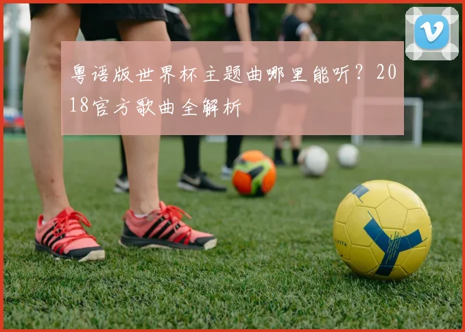 粤语版世界杯主题曲哪里能听？2018官方歌曲全解析