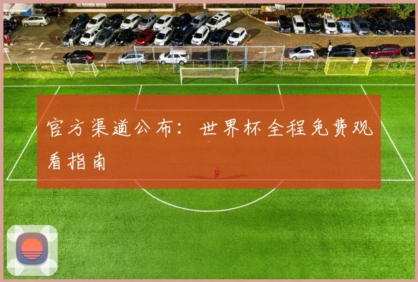 官方渠道公布:世界杯全程免费观看指南