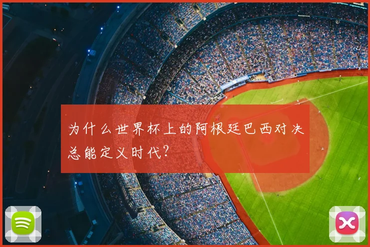 为什么世界杯上的阿根廷巴西对决总能定义时代?