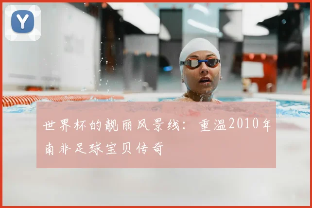 世界杯的靓丽风景线：重温2010年南非足球宝贝传奇