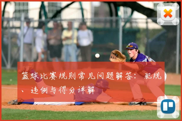 篮球比赛规则常见问题解答：犯规、违例与得分详解