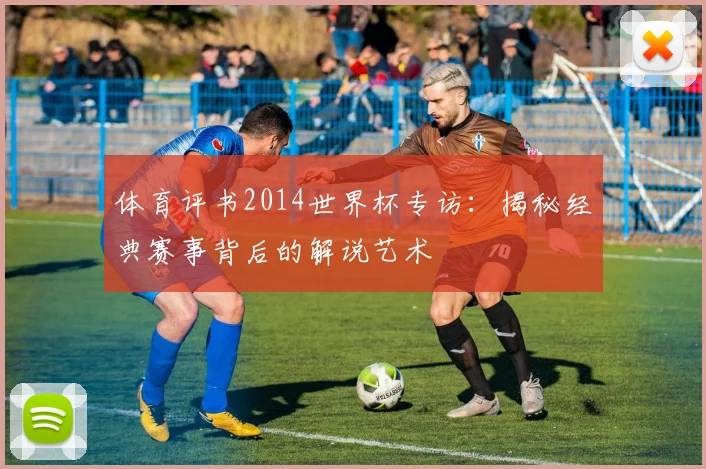 体育评书2014世界杯专访：揭秘经典赛事背后的解说艺术