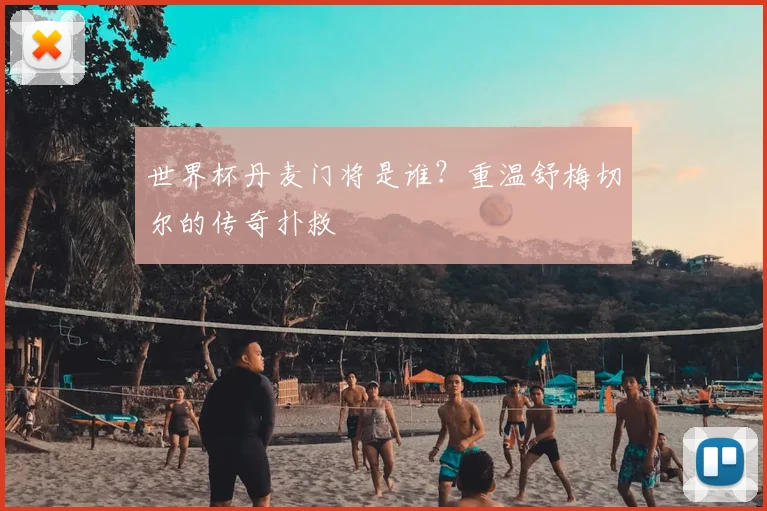 世界杯丹麦门将是谁？重温舒梅切尔的传奇扑救
