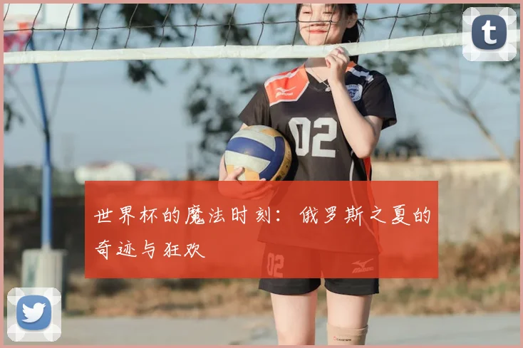 世界杯的魔法时刻：俄罗斯之夏的奇迹与狂欢