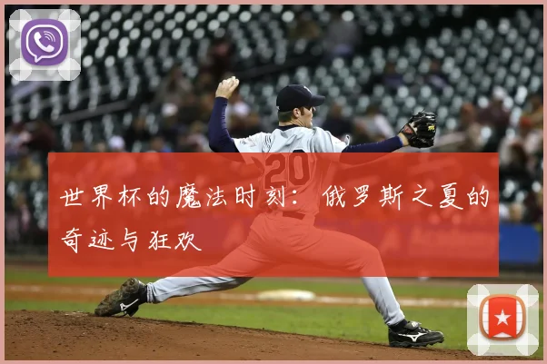 世界杯的魔法时刻：俄罗斯之夏的奇迹与狂欢