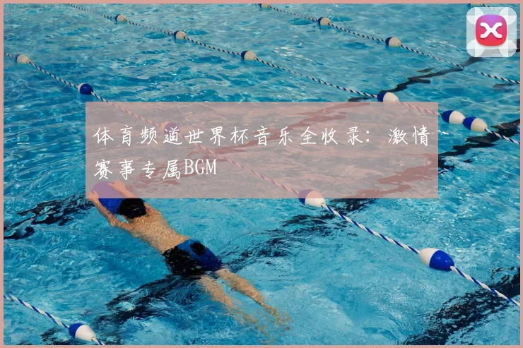 体育频道世界杯音乐全收录：激情赛事专属BGM