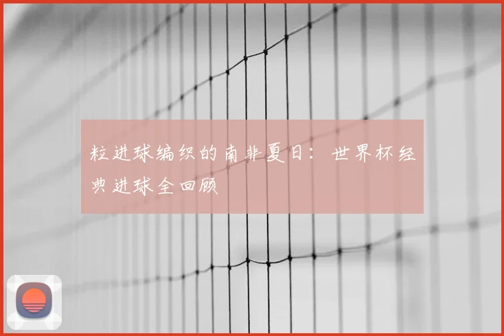 粒进球编织的南非夏日：世界杯经典进球全回顾