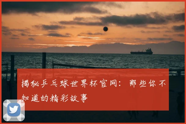 揭秘乒乓球世界杯官网：那些你不知道的精彩故事