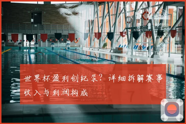 世界杯盈利创纪录？详细拆解赛事收入与利润构成