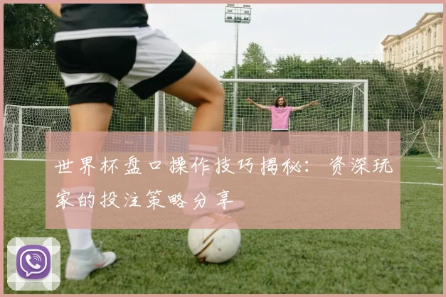 世界杯盘口操作技巧揭秘：资深玩家的投注策略分享