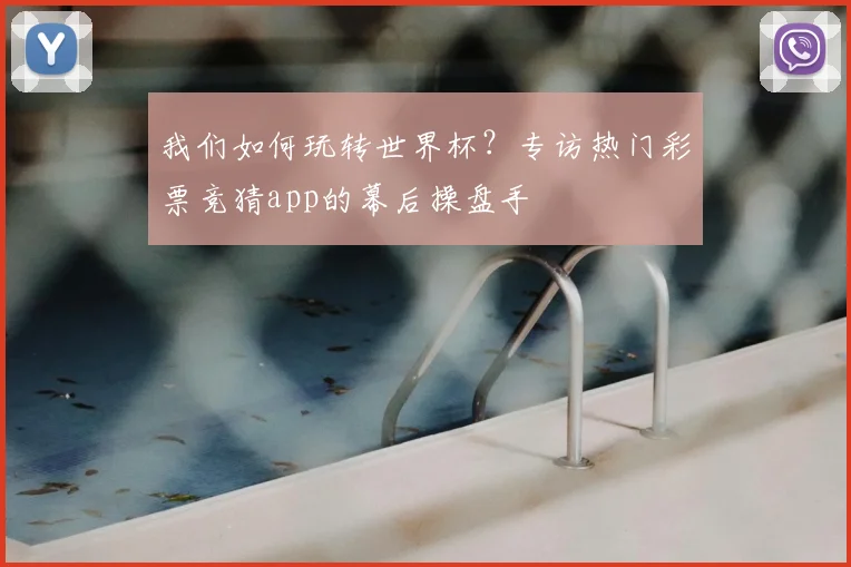 我们如何玩转世界杯？专访热门彩票竞猜app的幕后操盘手