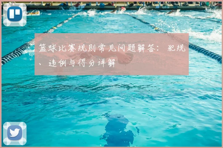 篮球比赛规则常见问题解答：犯规、违例与得分详解