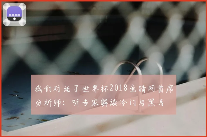我们对话了世界杯2018竞猜网首席分析师：听专家解读冷门与黑马