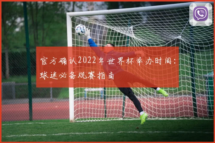 官方确认2022年世界杯举办时间：球迷必备观赛指南