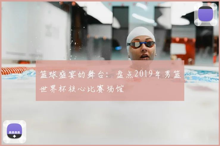 篮球盛宴的舞台：盘点2019年男篮世界杯核心比赛场馆