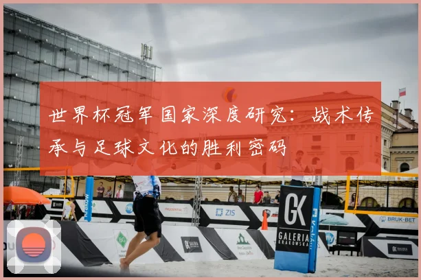 世界杯冠军国家深度研究：战术传承与足球文化的胜利密码