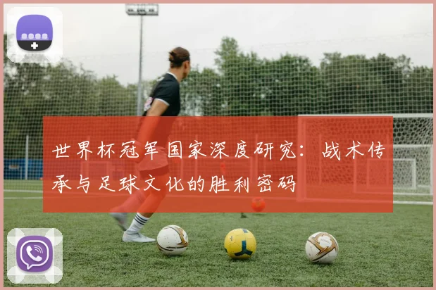 世界杯冠军国家深度研究：战术传承与足球文化的胜利密码
