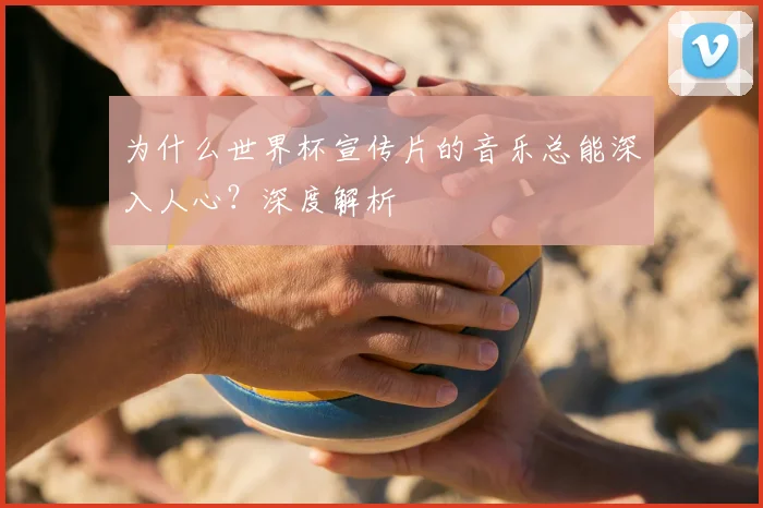 为什么世界杯宣传片的音乐总能深入人心？深度解析