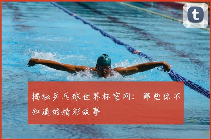 揭秘乒乓球世界杯官网：那些你不知道的精彩故事