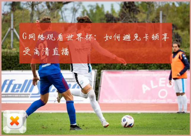 G网络观看世界杯：如何避免卡顿享受高清直播